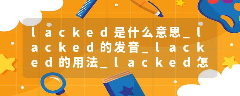 lacked是什么意思_lacked的发音_lacked的用法_lacked怎么记_lacked翻译