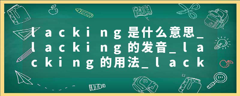 lacking是什么意思_lacking的发音_lacking的用法_lacking怎么记_lacking翻译