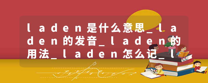 laden是什么意思_laden的发音_laden的用法_laden怎么记_laden翻译