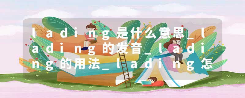 lading是什么意思_lading的发音_lading的用法_lading怎么记_lading翻译