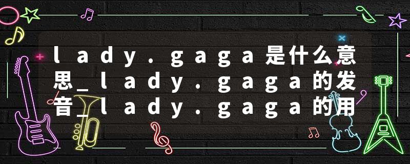 lady.gaga是什么意思_lady.gaga的发音_lady.gaga的用法_lady.gaga怎么记_lady.gaga翻译