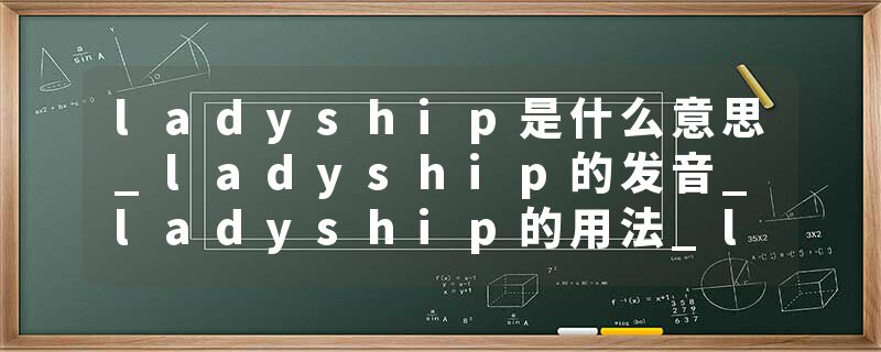 ladyship是什么意思_ladyship的发音_ladyship的用法_ladyship怎么记_ladyship翻译