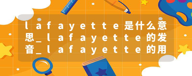 lafayette是什么意思_lafayette的发音_lafayette的用法_lafayette怎么记_lafayette翻译