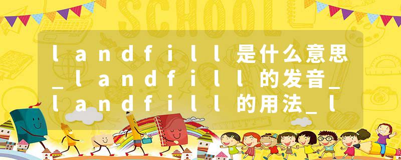 landfill是什么意思_landfill的发音_landfill的用法_landfill怎么记_landfill翻译