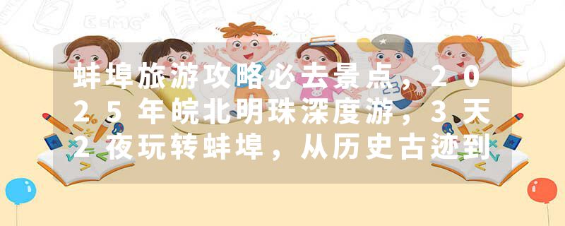 蚌埠旅游攻略必去景点，2025年皖北明珠深度游，3天2夜玩转蚌埠，从历史古迹到网红打卡点全攻略，推荐收藏