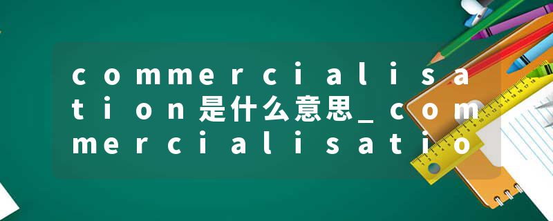 commercialisation是什么意思_commercialisation的发音_commercialisation的用法_commercialisation怎么记_commercialisat