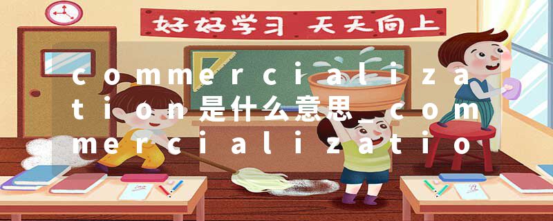 commercialization是什么意思_commercialization的发音_commercialization的用法_commercialization怎么记_commercializat