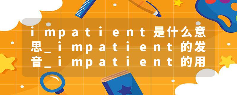 impatient是什么意思_impatient的发音_impatient的用法_impatient怎么记_impatient翻译