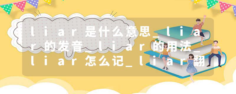 liar是什么意思_liar的发音_liar的用法_liar怎么记_liar翻译