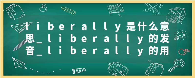 liberally是什么意思_liberally的发音_liberally的用法_liberally怎么记_liberally翻译
