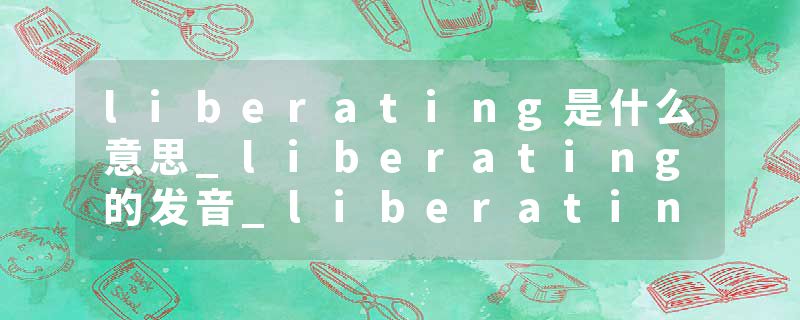 liberating是什么意思_liberating的发音_liberating的用法_liberating怎么记_liberating翻译