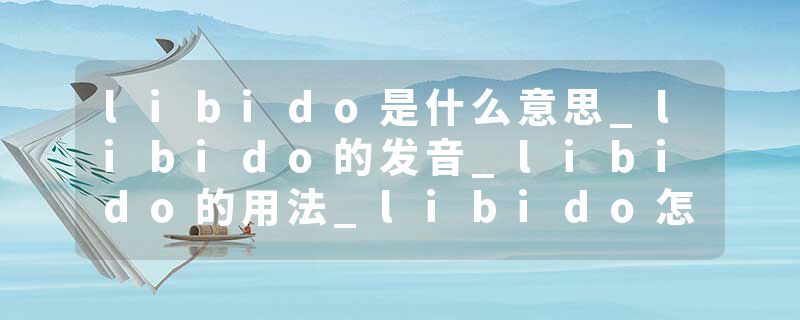 libido是什么意思_libido的发音_libido的用法_libido怎么记_libido翻译