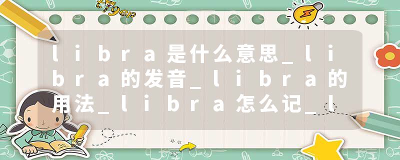 libra是什么意思_libra的发音_libra的用法_libra怎么记_libra翻译