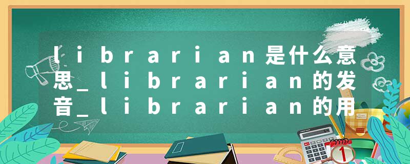 librarian是什么意思_librarian的发音_librarian的用法_librarian怎么记_librarian翻译