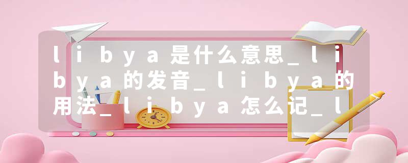 libya是什么意思_libya的发音_libya的用法_libya怎么记_libya翻译