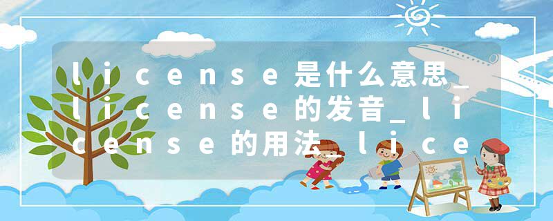 license是什么意思_license的发音_license的用法_license怎么记_license翻译