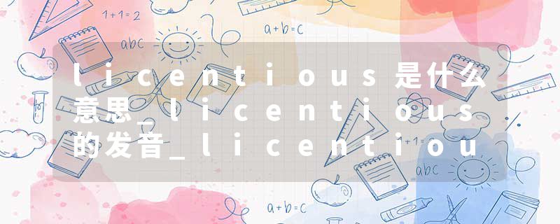 licentious是什么意思_licentious的发音_licentious的用法_licentious怎么记_licentious翻译