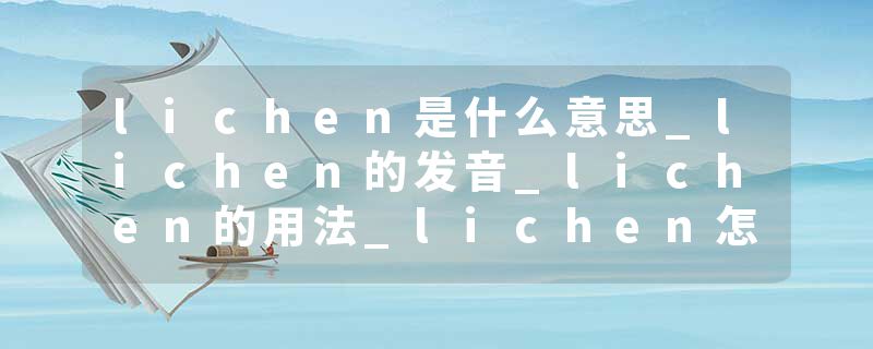 lichen是什么意思_lichen的发音_lichen的用法_lichen怎么记_lichen翻译