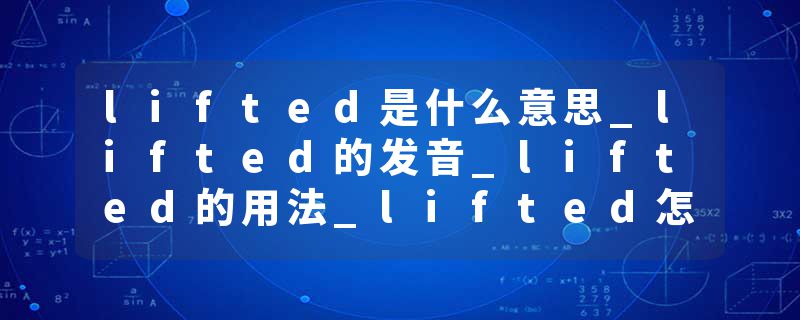 lifted是什么意思_lifted的发音_lifted的用法_lifted怎么记_lifted翻译