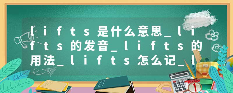 lifts是什么意思_lifts的发音_lifts的用法_lifts怎么记_lifts翻译