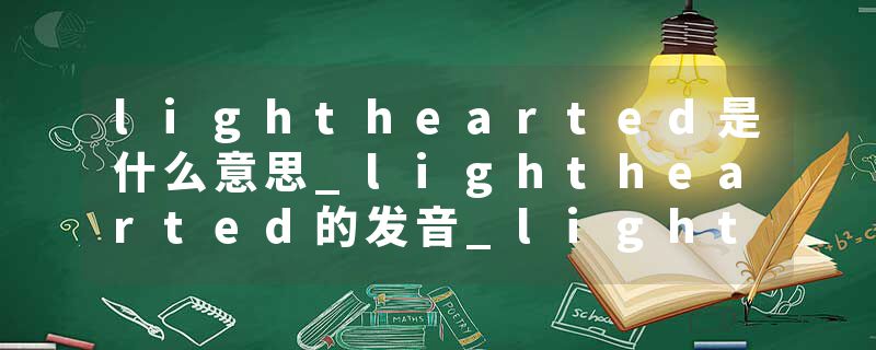 lighthearted是什么意思_lighthearted的发音_lighthearted的用法_lighthearted怎么记_lighthearted翻译