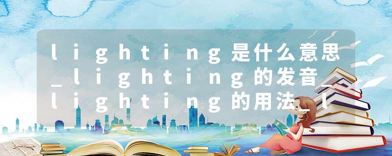 lighting是什么意思_lighting的发音_lighting的用法_lighting怎么记_lighting翻译