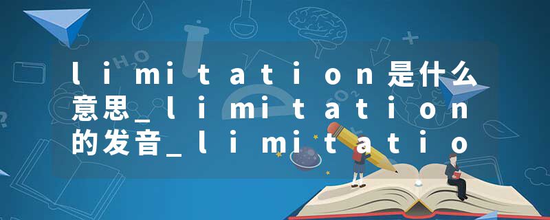 limitation是什么意思_limitation的发音_limitation的用法_limitation怎么记_limitation翻译