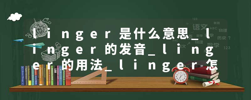 linger是什么意思_linger的发音_linger的用法_linger怎么记_linger翻译