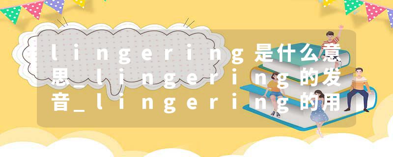 lingering是什么意思_lingering的发音_lingering的用法_lingering怎么记_lingering翻译