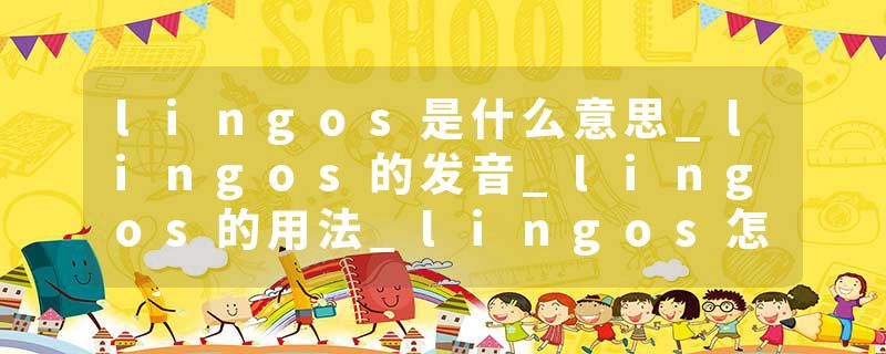 lingos是什么意思_lingos的发音_lingos的用法_lingos怎么记_lingos翻译