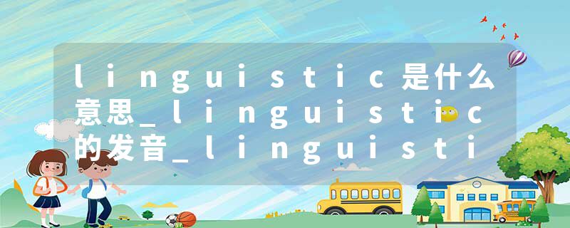 linguistic是什么意思_linguistic的发音_linguistic的用法_linguistic怎么记_linguistic翻译