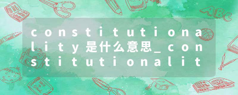 constitutionality是什么意思_constitutionality的发音_constitutionality的用法_constitutionality怎么记_constitutional