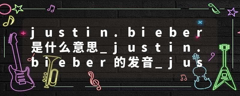 justin.bieber是什么意思_justin.bieber的发音_justin.bieber的用法_justin.bieber怎么记_justin.bieber翻译