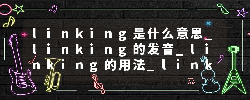 linking是什么意思_linking的发音_linking的用法_linking怎么记_linking翻译