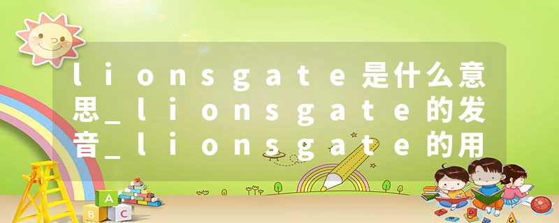 lionsgate是什么意思_lionsgate的发音_lionsgate的用法_lionsgate怎么记_lionsgate翻译