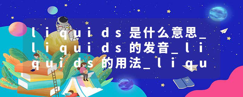 liquids是什么意思_liquids的发音_liquids的用法_liquids怎么记_liquids翻译