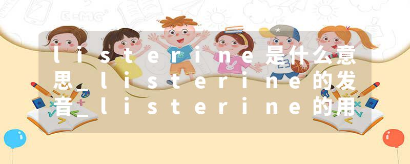 listerine是什么意思_listerine的发音_listerine的用法_listerine怎么记_listerine翻译