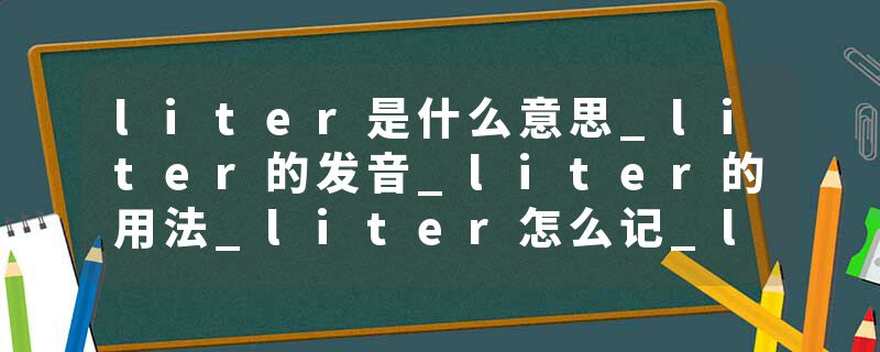 liter是什么意思_liter的发音_liter的用法_liter怎么记_liter翻译