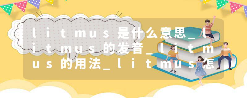 litmus是什么意思_litmus的发音_litmus的用法_litmus怎么记_litmus翻译