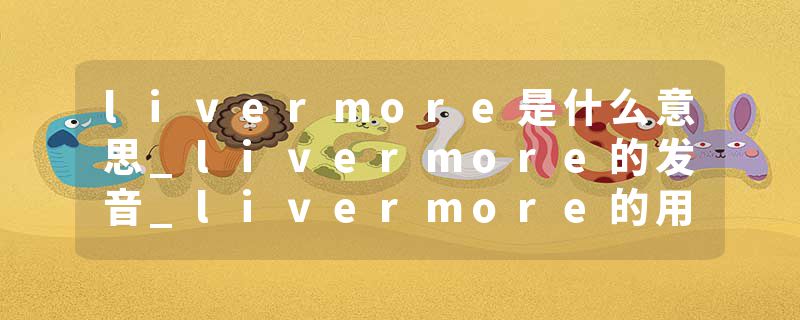 livermore是什么意思_livermore的发音_livermore的用法_livermore怎么记_livermore翻译