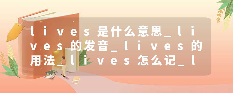 lives是什么意思_lives的发音_lives的用法_lives怎么记_lives翻译
