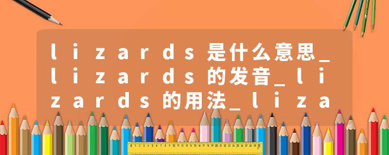 lizards是什么意思_lizards的发音_lizards的用法_lizards怎么记_lizards翻译