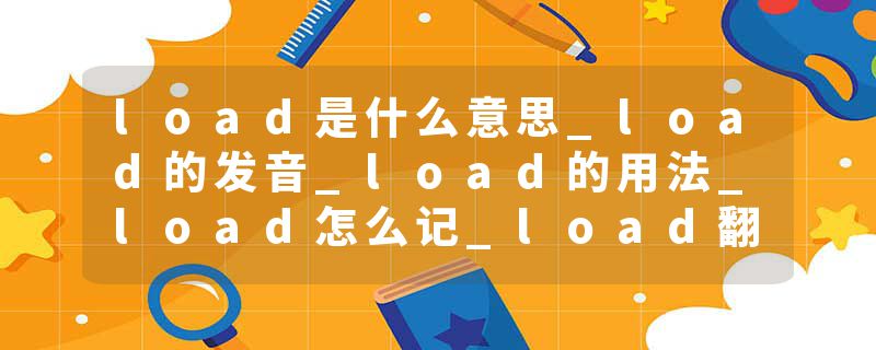 load是什么意思_load的发音_load的用法_load怎么记_load翻译