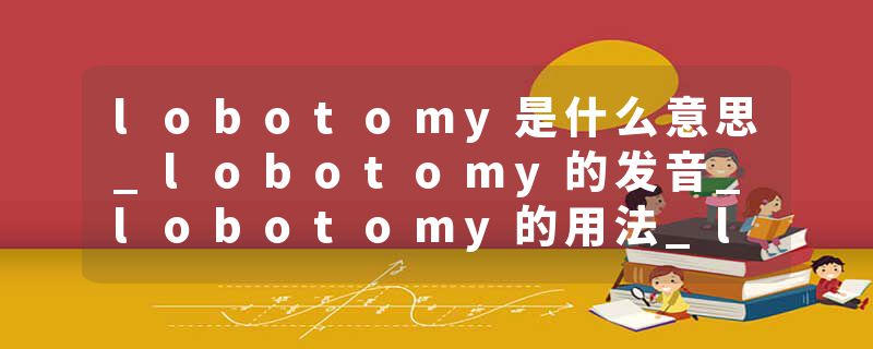 lobotomy是什么意思_lobotomy的发音_lobotomy的用法_lobotomy怎么记_lobotomy翻译