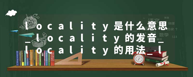 locality是什么意思_locality的发音_locality的用法_locality怎么记_locality翻译