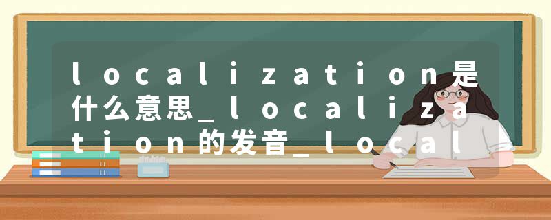 localization是什么意思_localization的发音_localization的用法_localization怎么记_localization翻译