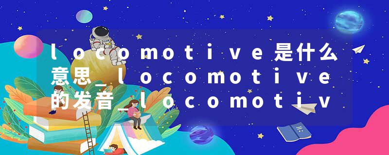 locomotive是什么意思_locomotive的发音_locomotive的用法_locomotive怎么记_locomotive翻译
