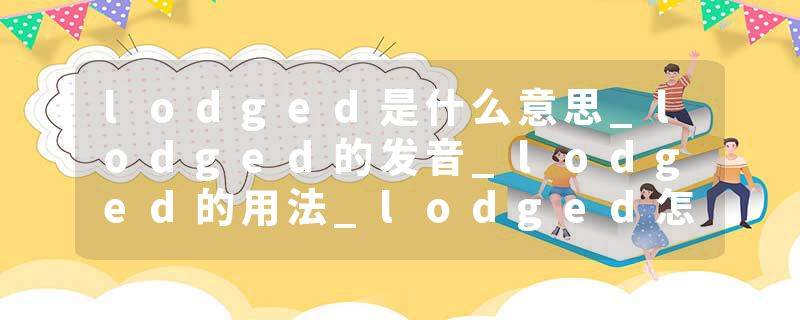 lodged是什么意思_lodged的发音_lodged的用法_lodged怎么记_lodged翻译