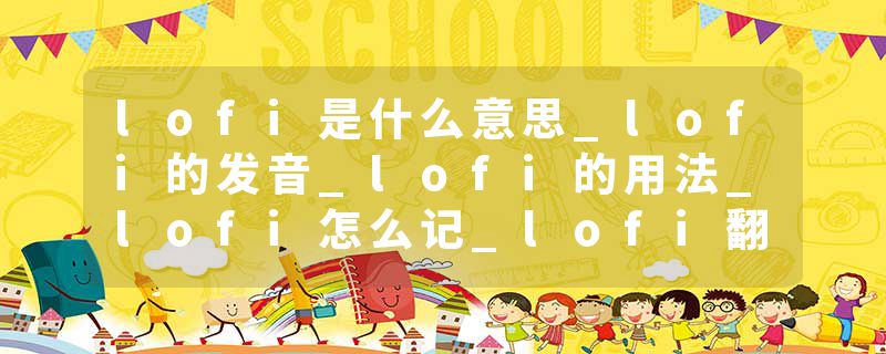lofi是什么意思_lofi的发音_lofi的用法_lofi怎么记_lofi翻译