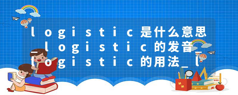 logistic是什么意思_logistic的发音_logistic的用法_logistic怎么记_logistic翻译